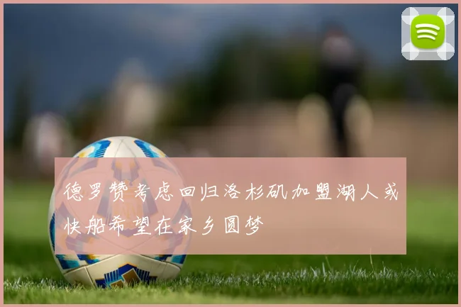 德罗赞考虑回归洛杉矶加盟湖人或快船希望在家乡圆梦