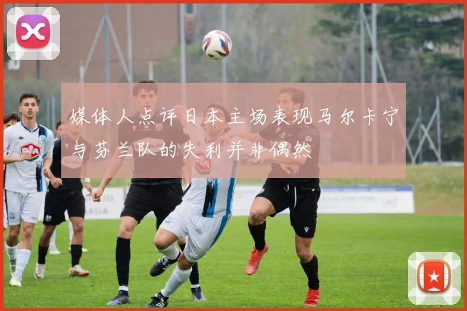 媒体人点评日本主场表现马尔卡宁与芬兰队的失利并非偶然
