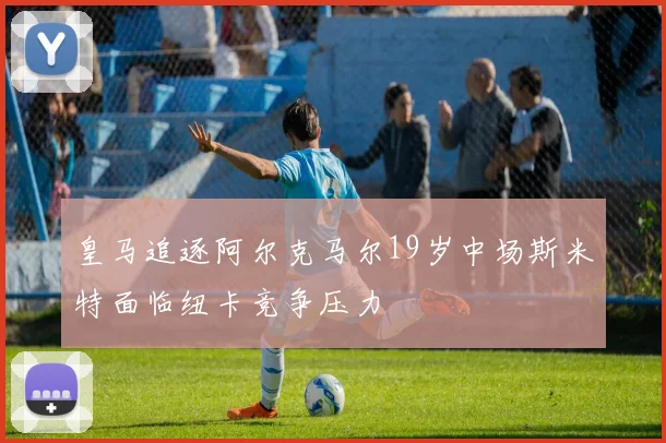 皇马追逐阿尔克马尔19岁中场斯米特面临纽卡竞争压力