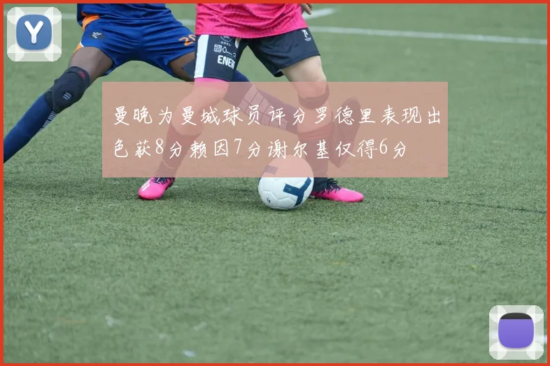 曼晚为曼城球员评分罗德里表现出色获8分赖因7分谢尔基仅得6分