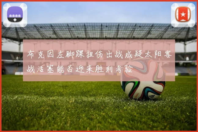 布克因左脚踝扭伤出战成疑太阳客战活塞能否迎来胜利考验