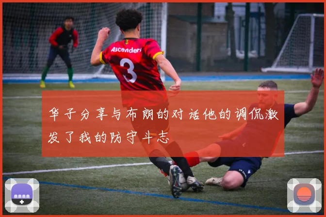 华子分享与布朗的对话他的调侃激发了我的防守斗志