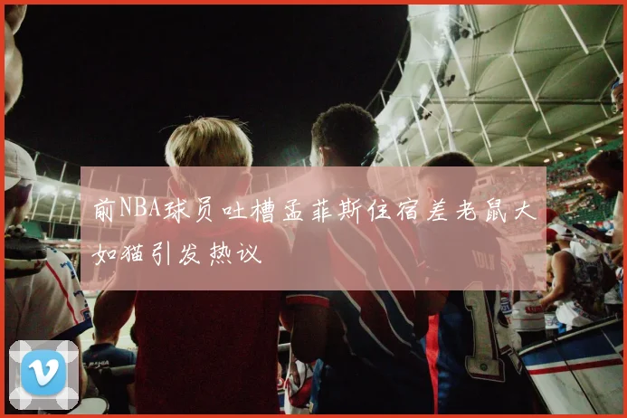 前NBA球员吐槽孟菲斯住宿差老鼠大如猫引发热议