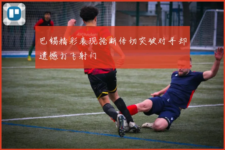 巴锡精彩表现抢断传切突破对手却遗憾打飞射门