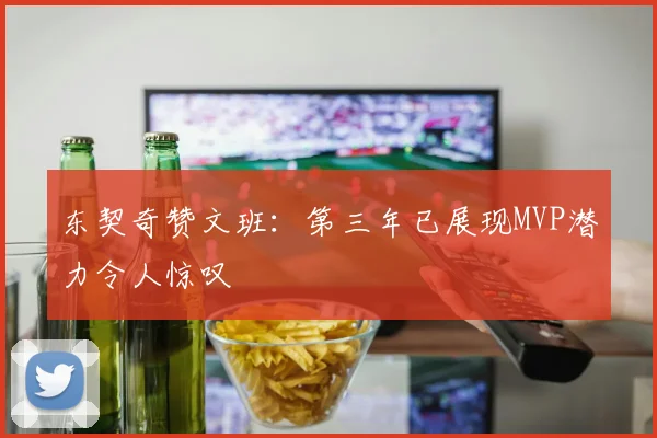 东契奇赞文班：第三年已展现MVP潜力令人惊叹