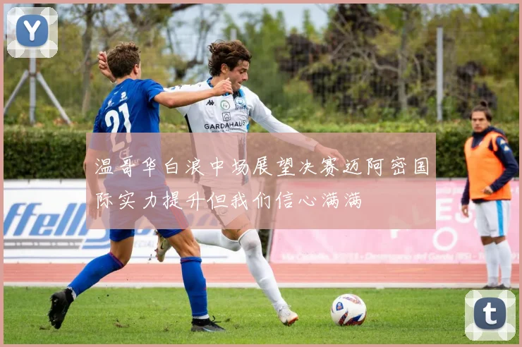 温哥华白浪中场展望决赛迈阿密国际实力提升但我们信心满满