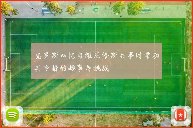 克罗斯回忆与维尼修斯共事时常劝其冷静的趣事与挑战