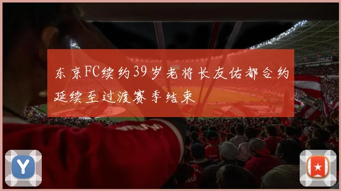 东京FC续约39岁老将长友佑都合约延续至过渡赛季结束