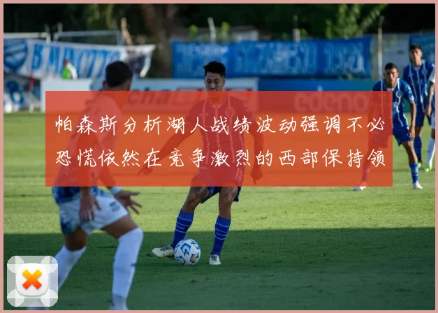 帕森斯分析湖人战绩波动强调不必恐慌依然在竞争激烈的西部保持领先