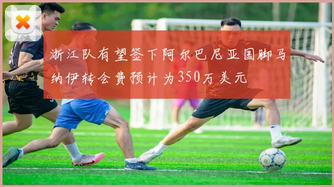 浙江队有望签下阿尔巴尼亚国脚马纳伊转会费预计为350万美元