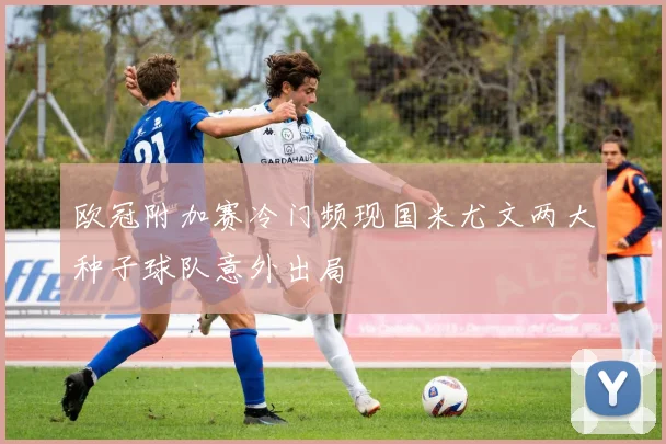 欧冠附加赛冷门频现国米尤文两大种子球队意外出局