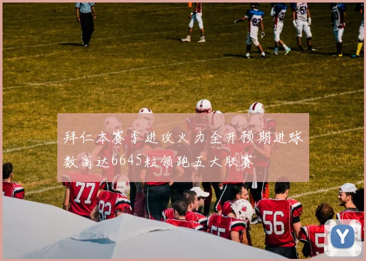 拜仁本赛季进攻火力全开预期进球数高达6645粒领跑五大联赛