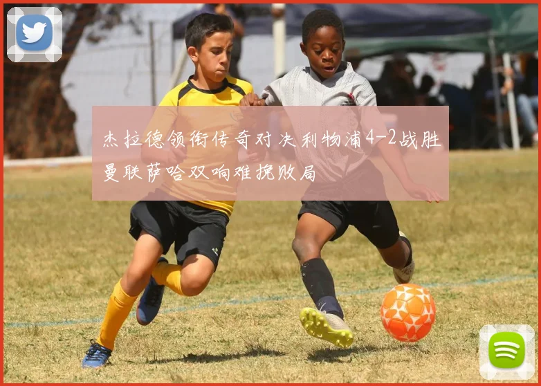 杰拉德领衔传奇对决利物浦4-2战胜曼联萨哈双响难挽败局