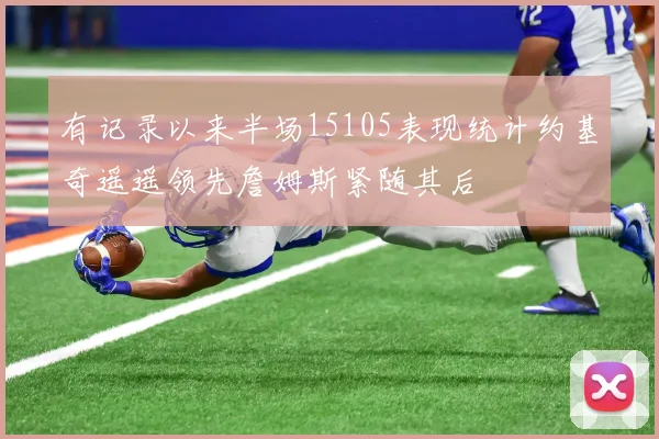 有记录以来半场15105表现统计约基奇遥遥领先詹姆斯紧随其后