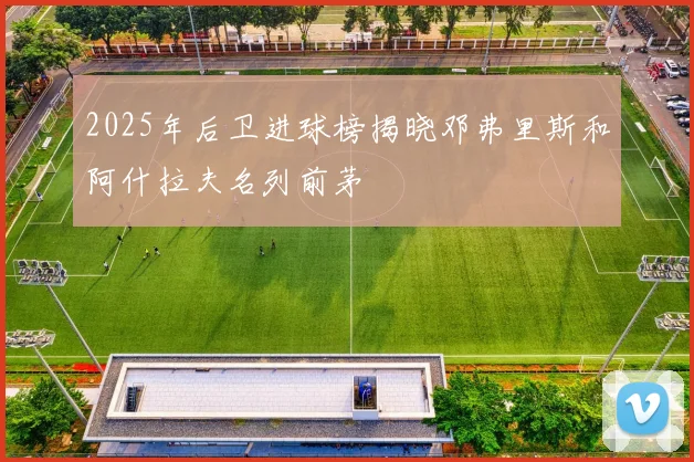 2025年后卫进球榜揭晓邓弗里斯和阿什拉夫名列前茅