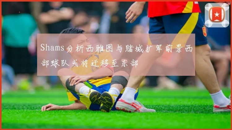 Shams分析西雅图与赌城扩军前景西部球队或将迁移至东部