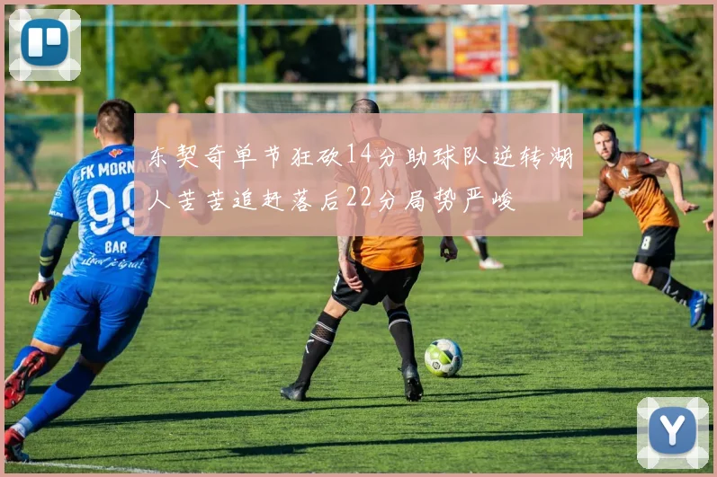 东契奇单节狂砍14分助球队逆转湖人苦苦追赶落后22分局势严峻