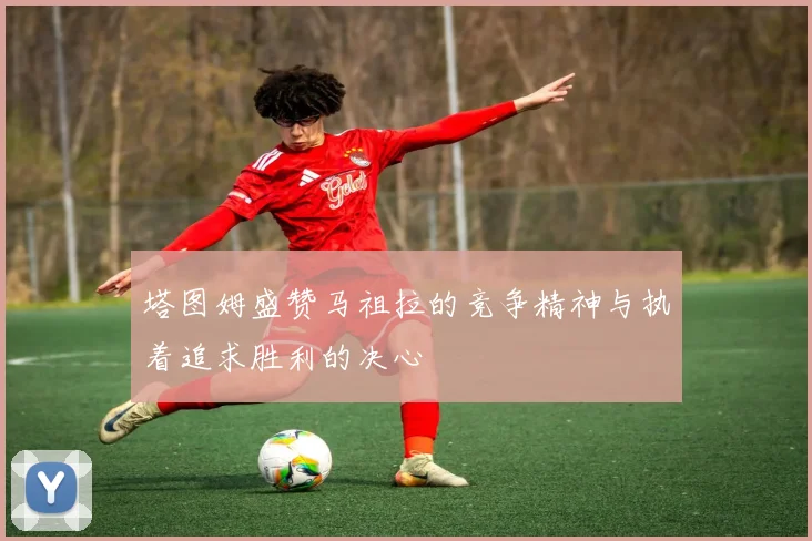 塔图姆盛赞马祖拉的竞争精神与执着追求胜利的决心