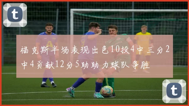 福克斯半场表现出色10投4中三分2中4贡献12分5助助力球队争胜