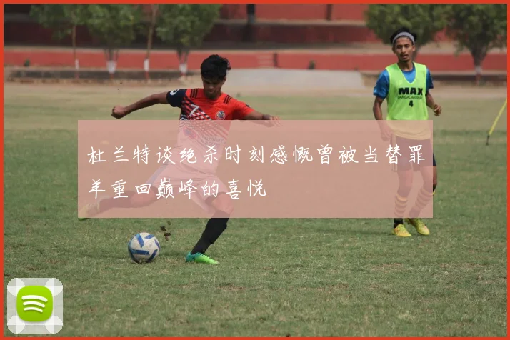 杜兰特谈绝杀时刻感慨曾被当替罪羊重回巅峰的喜悦